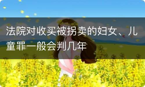 法院对收买被拐卖的妇女、儿童罪一般会判几年
