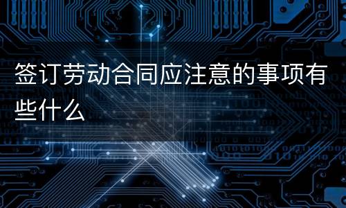 签订劳动合同应注意的事项有些什么