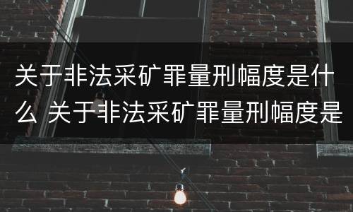 关于非法采矿罪量刑幅度是什么 关于非法采矿罪量刑幅度是什么意思