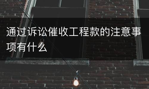 通过诉讼催收工程款的注意事项有什么