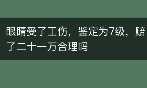 眼睛受了工伤，鉴定为7级，赔了二十一万合理吗