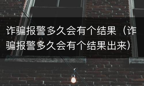 诈骗报警多久会有个结果（诈骗报警多久会有个结果出来）