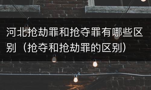 河北抢劫罪和抢夺罪有哪些区别（抢夺和抢劫罪的区别）