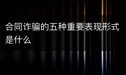 合同诈骗的五种重要表现形式是什么
