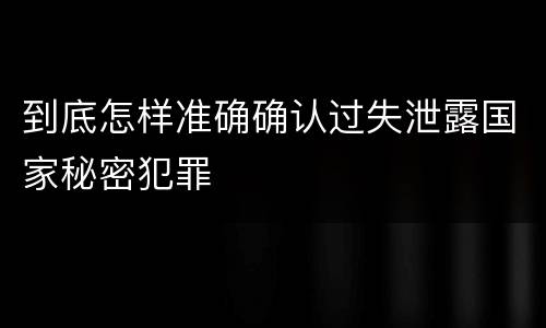到底怎样准确确认过失泄露国家秘密犯罪