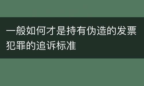 一般如何才是持有伪造的发票犯罪的追诉标准