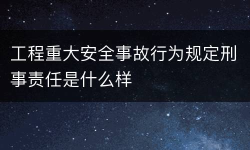 工程重大安全事故行为规定刑事责任是什么样