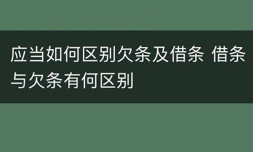 应当如何区别欠条及借条 借条与欠条有何区别