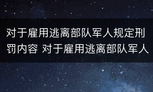 对于雇用逃离部队军人规定刑罚内容 对于雇用逃离部队军人规定刑罚内容有哪些