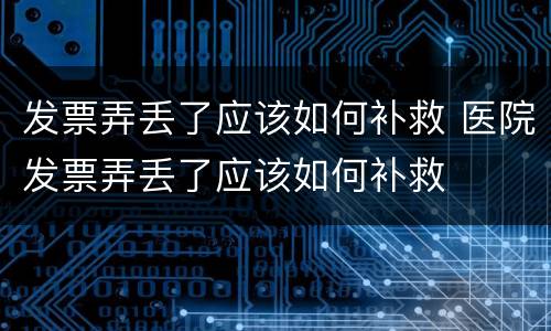发票弄丢了应该如何补救 医院发票弄丢了应该如何补救