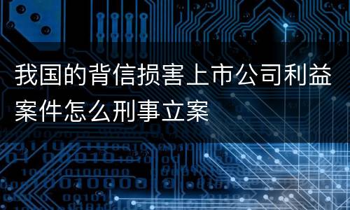 我国的背信损害上市公司利益案件怎么刑事立案