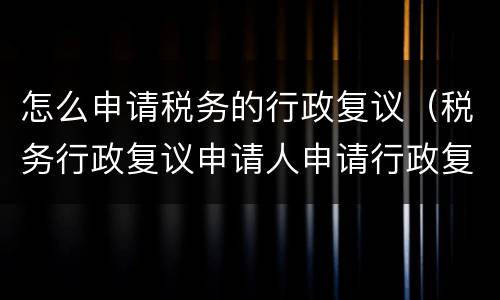 怎么申请税务的行政复议（税务行政复议申请人申请行政复议的方式）