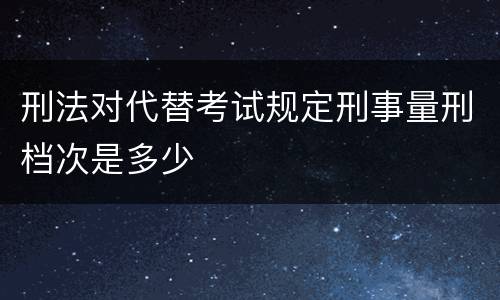 刑法对代替考试规定刑事量刑档次是多少