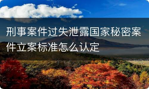 刑事案件过失泄露国家秘密案件立案标准怎么认定