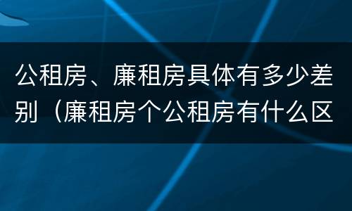 公租房、廉租房具体有多少差别（廉租房个公租房有什么区别）