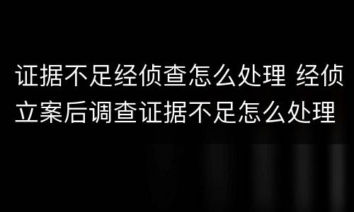 证据不足经侦查怎么处理 经侦立案后调查证据不足怎么处理