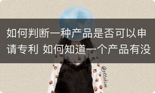 如何判断一种产品是否可以申请专利 如何知道一个产品有没有专利