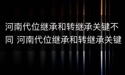 河南代位继承和转继承关键不同 河南代位继承和转继承关键不同吗