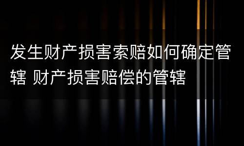 发生财产损害索赔如何确定管辖 财产损害赔偿的管辖