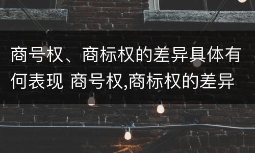 商号权、商标权的差异具体有何表现 商号权,商标权的差异具体有何表现为