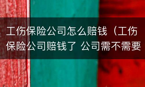 工伤保险公司怎么赔钱（工伤保险公司赔钱了 公司需不需要支付费用）