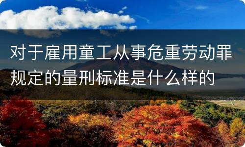 对于雇用童工从事危重劳动罪规定的量刑标准是什么样的