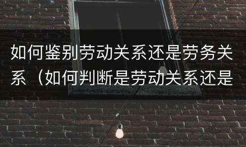 如何鉴别劳动关系还是劳务关系（如何判断是劳动关系还是劳务关系）