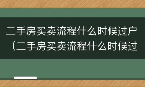 二手房买卖流程什么时候过户（二手房买卖流程什么时候过户好）