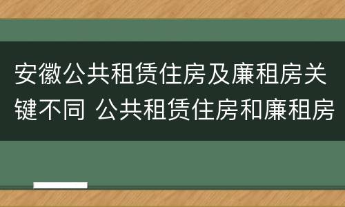 安徽公共租赁住房及廉租房关键不同 公共租赁住房和廉租房