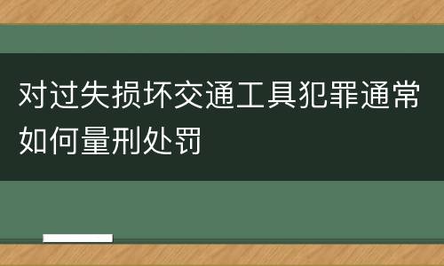 对过失损坏交通工具犯罪通常如何量刑处罚