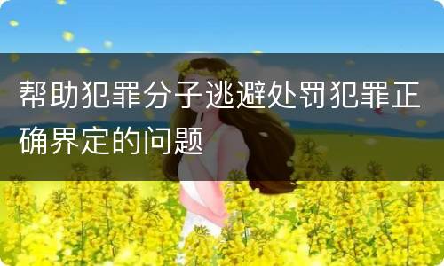 帮助犯罪分子逃避处罚犯罪正确界定的问题