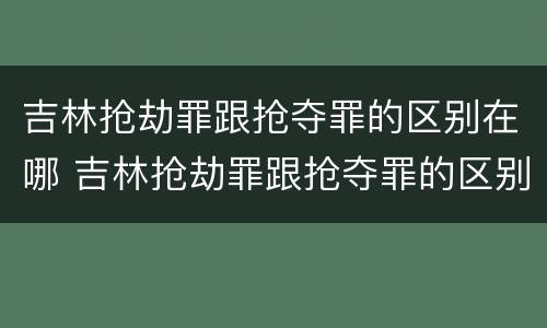 吉林抢劫罪跟抢夺罪的区别在哪 吉林抢劫罪跟抢夺罪的区别在哪里