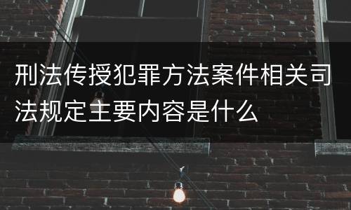 刑法传授犯罪方法案件相关司法规定主要内容是什么