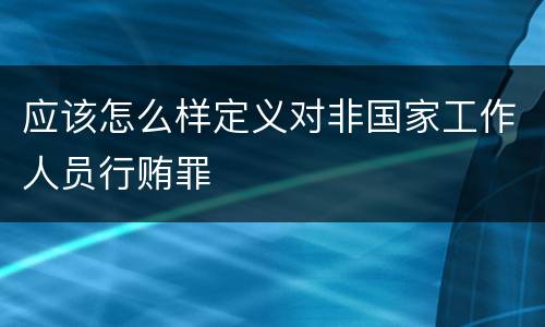 应该怎么样定义对非国家工作人员行贿罪