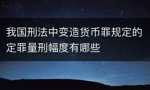 我国刑法中变造货币罪规定的定罪量刑幅度有哪些