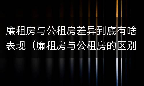 廉租房与公租房差异到底有啥表现（廉租房与公租房的区别在哪里）