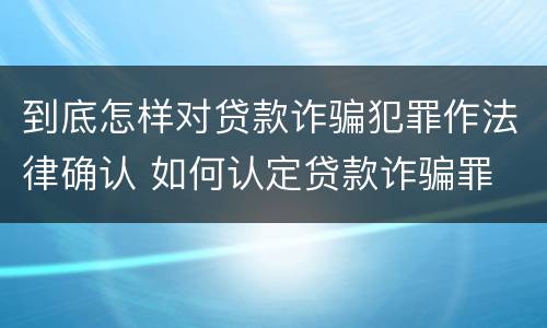 到底怎样对贷款诈骗犯罪作法律确认 如何认定贷款诈骗罪