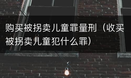 购买被拐卖儿童罪量刑（收买被拐卖儿童犯什么罪）
