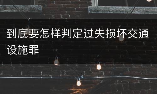 到底要怎样判定过失损坏交通设施罪