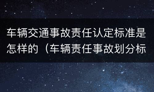 车辆交通事故责任认定标准是怎样的（车辆责任事故划分标准）