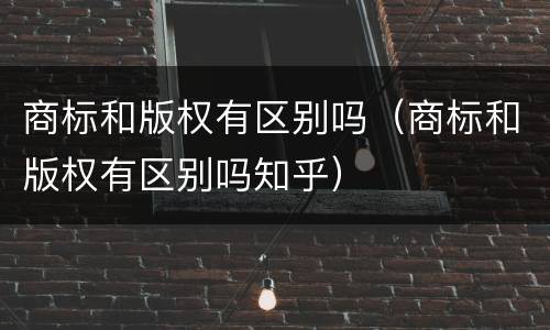 商标和版权有区别吗（商标和版权有区别吗知乎）