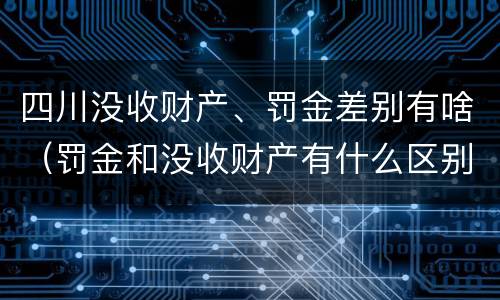 四川没收财产、罚金差别有啥（罚金和没收财产有什么区别）