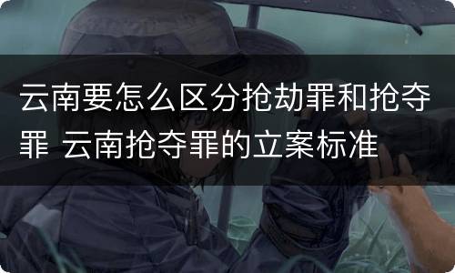 云南要怎么区分抢劫罪和抢夺罪 云南抢夺罪的立案标准