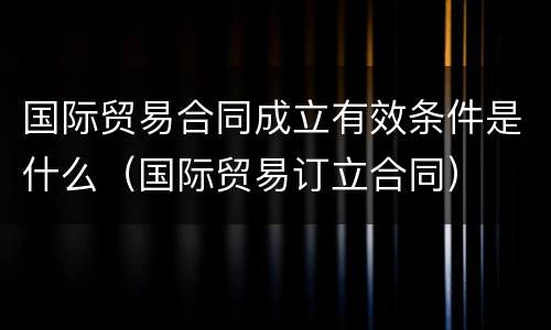 国际贸易合同成立有效条件是什么（国际贸易订立合同）