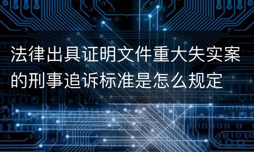 法律出具证明文件重大失实案的刑事追诉标准是怎么规定