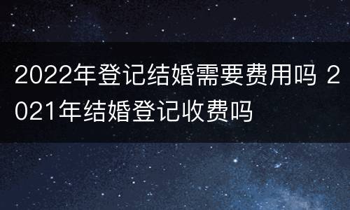 2022年登记结婚需要费用吗 2021年结婚登记收费吗