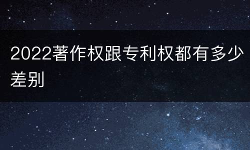 2022著作权跟专利权都有多少差别