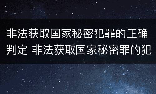 非法获取国家秘密犯罪的正确判定 非法获取国家秘密罪的犯罪构成