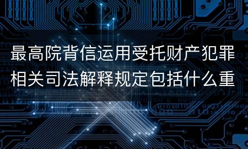 最高院背信运用受托财产犯罪相关司法解释规定包括什么重要内容