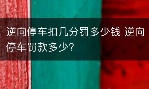 逆向停车扣几分罚多少钱 逆向停车罚款多少?